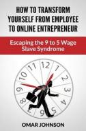 How to Transform Yourself from Employee to Online Entrepreneur: Escaping the 9 to 5 Wage Slave Syndrome di Omar Johnson edito da Createspace