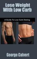 Lose Weight with Low Carb: A Beginners Guide to Weight Loss di George Calvert edito da Createspace