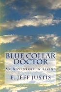 Blue Collar Doctor: An Adventure in Living di Dr E. Jeff Justis edito da Createspace