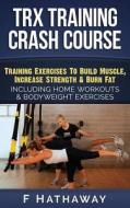 Trx Training Crash Course: Suspension Training Exercises to Build Muscle, Increase Strength & Burn Fat Including Home Workouts & Bodyweight Exerc di F. Hathaway edito da Createspace