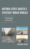 Antonio Lopez Garcia's Everyday Urban Worlds di Benjamin Fraser edito da Bucknell University Press