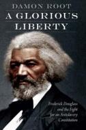 A Glorious Liberty: Frederick Douglass and the Fight for an Antislavery Constitution di Damon Root edito da POTOMAC BOOKS INC