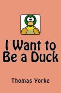 I Want to Be a Duck di Thomas Yorke edito da Createspace Independent Publishing Platform