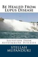Be Healed from Lupus Disease: Salvation from Autoimmune Diseases di Stellah Mupanduki edito da Createspace Independent Publishing Platform