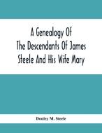 A Genealogy Of The Descendants Of James Steele And His Wife Mary; Late Of Clinton District, Monogalia County, Virginia (Now West Virginia); For The En di Donley M. Steele edito da Alpha Editions