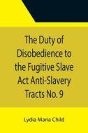The Duty of Disobedience to the Fugitive Slave Act Anti-Slavery Tracts No. 9, An Appeal To The Legislators Of Massachusetts di Lydia Maria Child edito da Alpha Editions