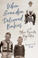 When Grandpa Delivered Babies And Other Ozarks Vignettes di Benjamin G. Rader edito da University Of Illinois Press