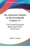 The American Colonies in the Seventeenth Century V1: The Chartered Colonies, Beginnings of Self-Government di Herbert L. Osgood edito da Kessinger Publishing