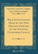 Wage Investigation Made by the New Orleans Chapter of the National Consumers League (Classic Reprint) di National Consumers Chapter edito da Forgotten Books