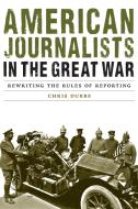 American Journalists in the Great War: Rewriting the Rules of Reporting di Chris Dubbs edito da UNIV OF NEBRASKA PR