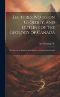Lectures, Notes on Geology, and Outline of the Geology of Canada: For the use of Students: With Figures of Characteristic Fossils di J. W. Dawson edito da LEGARE STREET PR