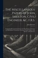 The Miscellaneous Papers of John Smeaton, Civil Engineer, &c. F.R.S.: Comprising His Communications to the Royal Society, Printed in the Philosophical di John Smeaton edito da LEGARE STREET PR