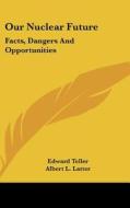 Our Nuclear Future: Facts, Dangers and Opportunities di Edward Teller, Albert L. Latter edito da Kessinger Publishing