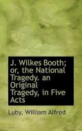 J. Wilkes Booth; Or, The National Tragedy. An Original Tragedy, In Five Acts di Luby William Alfred edito da Bibliolife