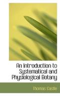 An Introduction To Systematical And Physiological Botany di Thomas Castle edito da Bibliolife