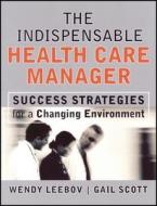 The Indispensable Health Care Manager: Success Strategies for a Changing Environment di Wendy Leebov edito da John Wiley & Sons