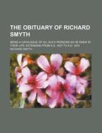 The Obituary of Richard Smyth; Being a Catalogue of All Such Persons as He Knew in Their Life: Extending from A.D. 1627 to A.D. 1674 di Richard Smyth edito da Rarebooksclub.com