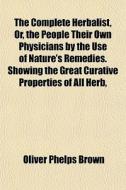 The Complete Herbalist, Or, The People Their Own Physicians By The Use Of Nature's Remedies. Showing The Great Curative Properties Of All Herb, di Oliver Phelps Brown edito da General Books Llc