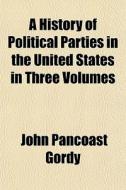 A History Of Political Parties In The Un di John Pancoast Gordy edito da General Books