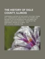 The History of Ogle County, Illinois; Containing a History of the County, Its Cities, Towns, Etc., a Biographical Directory of Its Citizens, War Recor di H. F. &. Co Kett edito da Rarebooksclub.com