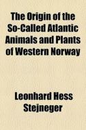 The Origin Of The So-called Atlantic Animals And Plants Of Western Norway di Leonhard Hess Stejneger edito da General Books Llc