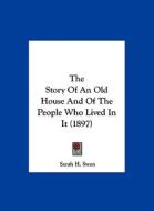 The Story of an Old House and of the People Who Lived in It (1897) di Sarah H. Swan edito da Kessinger Publishing