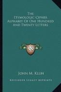 The Etymologic Cipher Alphabet of One Hundred and Twenty Letters di John M. Kluh edito da Kessinger Publishing