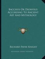 Bacchus or Dionysus According to Ancient Art and Mythology di Richard Payne Knight edito da Kessinger Publishing
