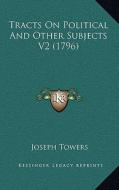 Tracts on Political and Other Subjects V2 (1796) di Joseph Towers edito da Kessinger Publishing