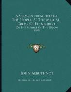 A Sermon Preached to the People, at the Mercat-Cross of Edinburgh: On the Subject of the Union (1707) di John Arbuthnot edito da Kessinger Publishing