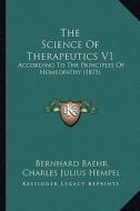 The Science of Therapeutics V1: According to the Principles of Homeopathy (1875) di Bernhard Baehr edito da Kessinger Publishing