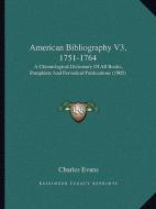 American Bibliography V3, 1751-1764: A Chronological Dictionary of All Books, Pamphlets and Periodical Publications (1905) di Charles Evans edito da Kessinger Publishing