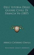 Dell' Istoria Delle Guerre Civili Di Francia V6 (1807) di Arrigo Caterino Davila edito da Kessinger Publishing