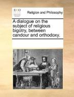A Dialogue On The Subject Of Religious Bigotry, Between Candour And Orthodoxy di Multiple Contributors edito da Gale Ecco, Print Editions