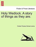 Holy Wedlock. A story of things as they are. di Charles Thomas Clement James edito da British Library, Historical Print Editions