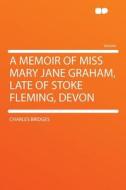 A Memoir of Miss Mary Jane Graham, Late of Stoke Fleming, Devon di Charles Bridges edito da HardPress Publishing