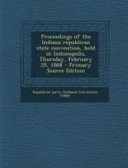 Proceedings of the Indiana Republican State Convention, Held in Indianapolis, Thursday, February 20, 1868 - Primary Source Edition di Republican Party Convention edito da Nabu Press