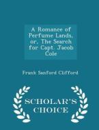 A Romance Of Perfume Lands, Or, The Search For Capt. Jacob Cole - Scholar's Choice Edition di Frank Sanford Clifford edito da Scholar's Choice