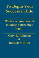 To Begin Your Success in Life di Gary Johnson, Russell Riter edito da Lulu.com