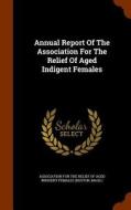 Annual Report Of The Association For The Relief Of Aged Indigent Females edito da Arkose Press