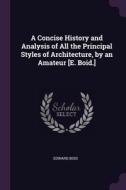 A Concise History and Analysis of All the Principal Styles of Architecture, by an Amateur [E. Boid.] di Edward Boid edito da PALALA PR