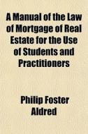 A Manual Of The Law Of Mortgage Of Real Estate For The Use Of Students And Practitioners di Philip Foster Aldred edito da General Books Llc