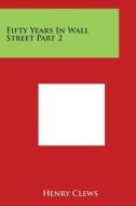 Fifty Years in Wall Street Part 2 di Henry Clews edito da Literary Licensing, LLC