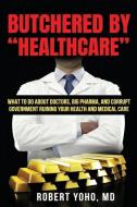 Butchered by "Healthcare": What to Do About Doctors, Big Pharma, and Corrupt Government Ruining Your Health and Medical Care di Robert Yoho edito da BROOKSTONE PUB GROUP