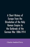 A Short History of Europe from the Dissolution of the Holy Roman Empire to the Outbreak of the German War 1806-1914 di Charles Sanford Terry edito da Alpha Editions