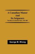 A Canadian Manor and Its Seigneurs; The Story of a Hundred Years, 1761-1861 di George M. Wrong edito da Alpha Editions