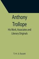 Anthony Trollope; His Work, Associates and Literary Originals di T. H. S. Escott edito da Alpha Editions