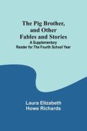 The Pig Brother, and Other Fables and Stories ;A Supplementary Reader for the Fourth School Year di Laura Elizabeth Richards edito da Alpha Editions