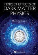 Indirect Effects of Dark Matter Physics edito da WORLD SCIENTIFIC PUB CO INC