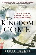 To Kingdom Come: An Epic Saga of Survival in the Air War Over Germany di Robert J. Mrazek edito da NEW AMER LIB